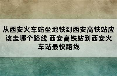 从西安火车站坐地铁到西安高铁站应该走哪个路线 西安高铁站到西安火车站最快路线